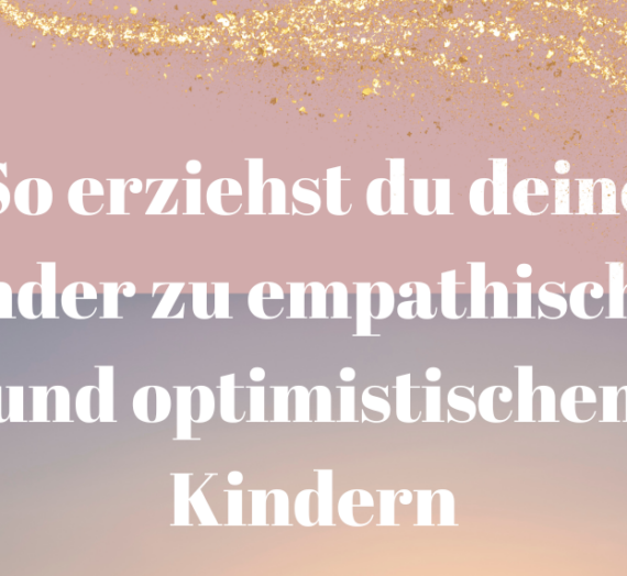 So erziehst du deine Kinder zu optimistischen und empathischen Menschen